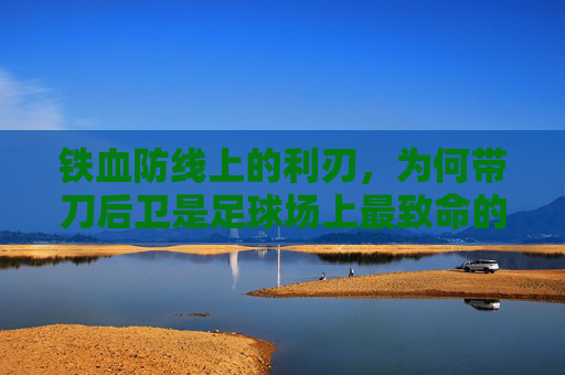 铁血防线上的利刃，为何带刀后卫是足球场上最致命的惊喜？