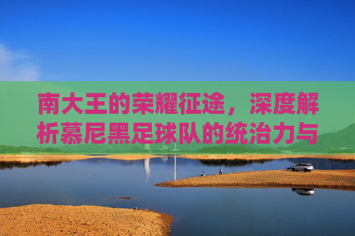南大王的荣耀征途，深度解析慕尼黑足球队的统治力与传奇