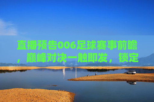 直播预告006足球赛事前瞻，巅峰对决一触即发，锁定精彩瞬间！