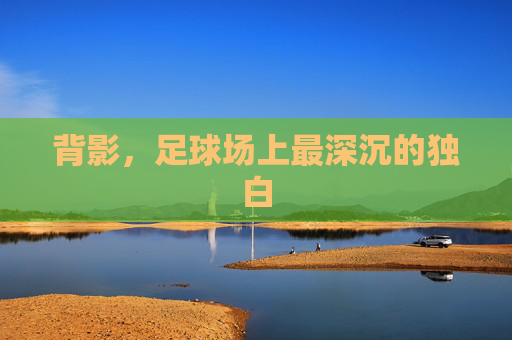 背影，足球场上最深沉的独白