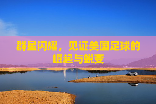 群星闪耀，见证美国足球的崛起与蜕变