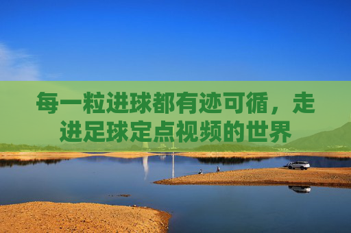 每一粒进球都有迹可循，走进足球定点视频的世界