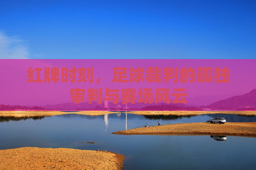红牌时刻，足球裁判的孤独审判与赛场风云