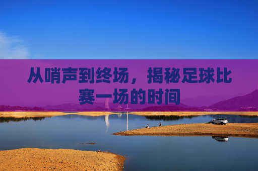 从哨声到终场，揭秘足球比赛一场的时间