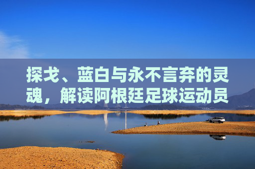 探戈、蓝白与永不言弃的灵魂，解读阿根廷足球运动员的传奇史诗