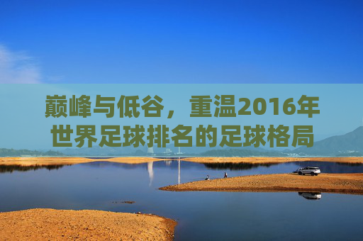 巅峰与低谷，重温2016年世界足球排名的足球格局