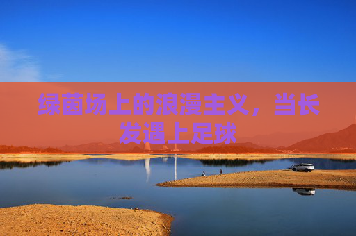 绿茵场上的浪漫主义，当长发遇上足球