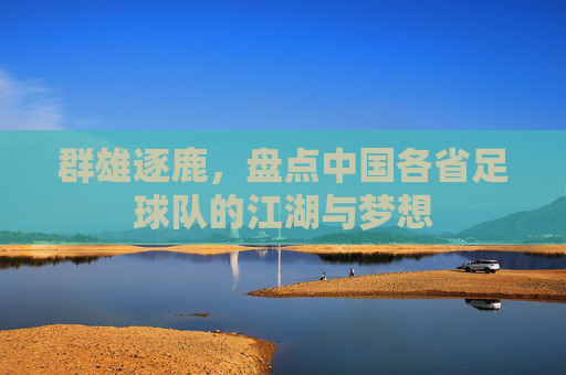 群雄逐鹿，盘点中国各省足球队的江湖与梦想