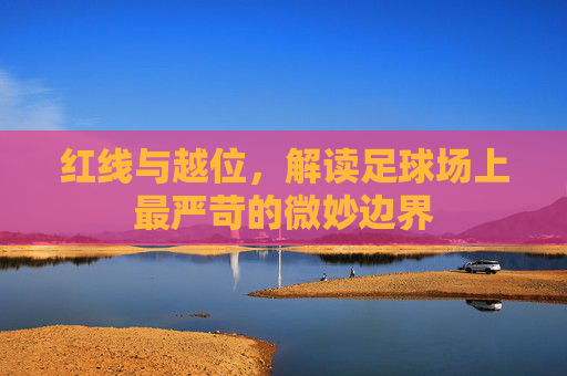 红线与越位，解读足球场上最严苛的微妙边界