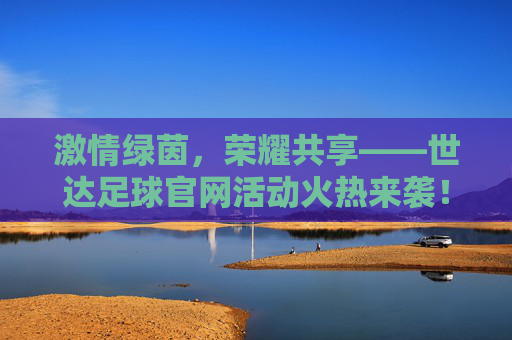 激情绿茵，荣耀共享——世达足球官网活动火热来袭！