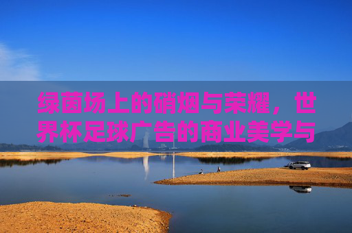绿茵场上的硝烟与荣耀，世界杯足球广告的商业美学与情感博弈