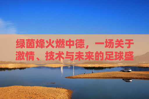 绿茵烽火燃中德，一场关于激情、技术与未来的足球盛宴