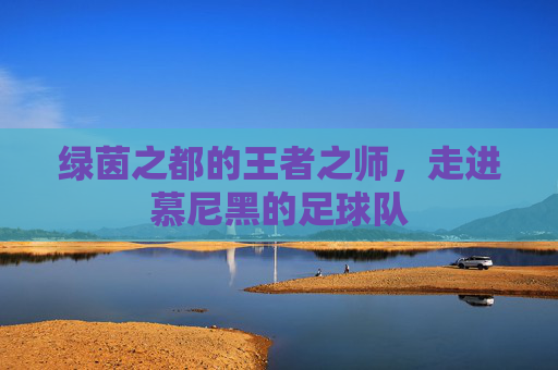 绿茵之都的王者之师，走进慕尼黑的足球队