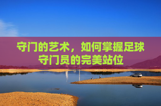 守门的艺术，如何掌握足球守门员的完美站位
