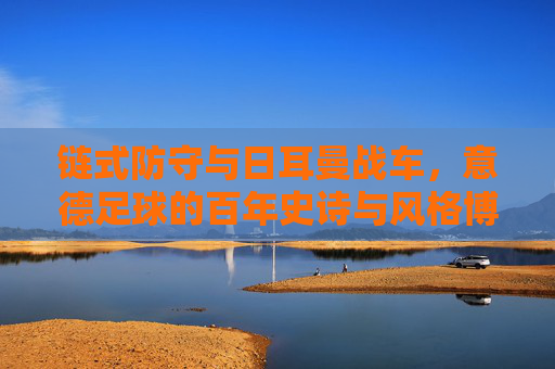 链式防守与日耳曼战车，意德足球的百年史诗与风格博弈