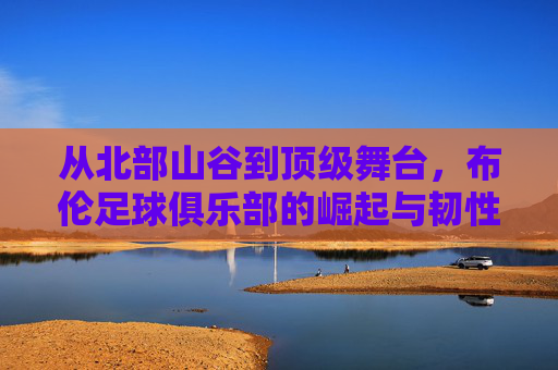 从北部山谷到顶级舞台，布伦足球俱乐部的崛起与韧性