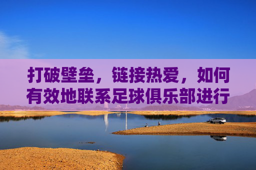 打破壁垒，链接热爱，如何有效地联系足球俱乐部进行合作或交流