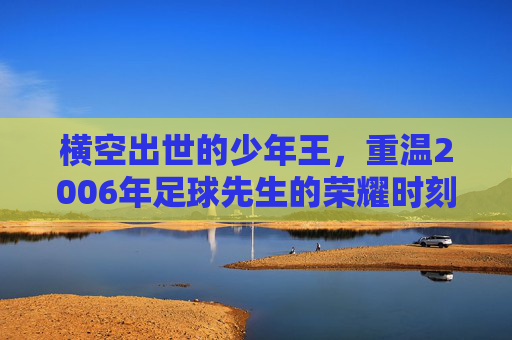 横空出世的少年王，重温2006年足球先生的荣耀时刻