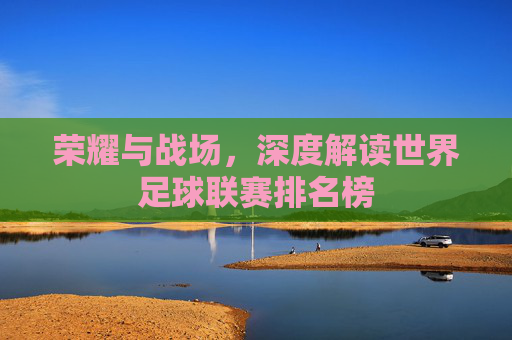 荣耀与战场，深度解读世界足球联赛排名榜