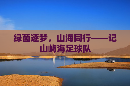 绿茵逐梦，山海同行——记山屿海足球队
