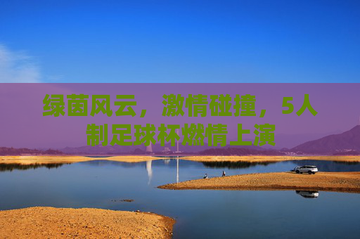 绿茵风云，激情碰撞，5人制足球杯燃情上演