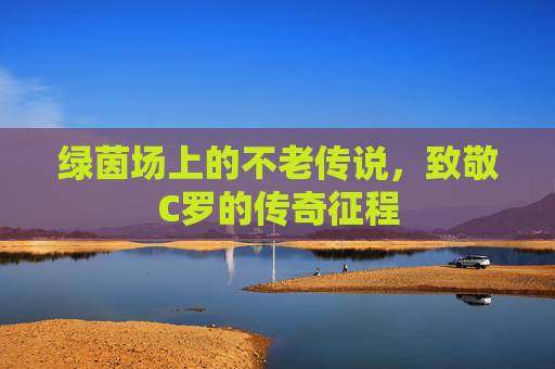 绿茵场上的不老传说，致敬C罗的传奇征程