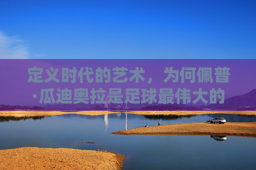 定义时代的艺术，为何佩普·瓜迪奥拉是足球最伟大的教练