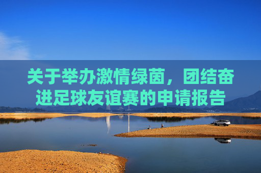 关于举办激情绿茵，团结奋进足球友谊赛的申请报告