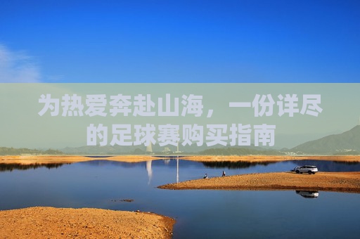 为热爱奔赴山海，一份详尽的足球赛购买指南