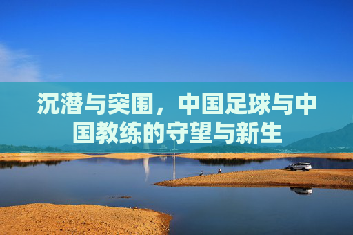 沉潜与突围，中国足球与中国教练的守望与新生