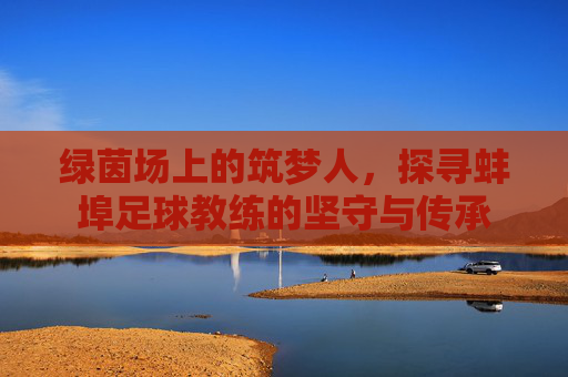 绿茵场上的筑梦人，探寻蚌埠足球教练的坚守与传承