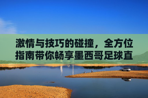 激情与技巧的碰撞，全方位指南带你畅享墨西哥足球直播