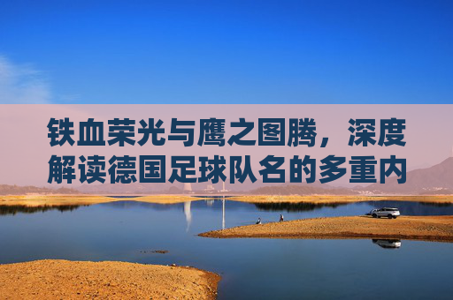 铁血荣光与鹰之图腾，深度解读德国足球队名的多重内涵