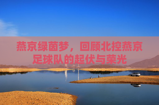 燕京绿茵梦，回顾北控燕京足球队的起伏与荣光