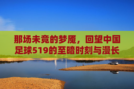 那场未竟的梦魇，回望中国足球519的至暗时刻与漫长救赎