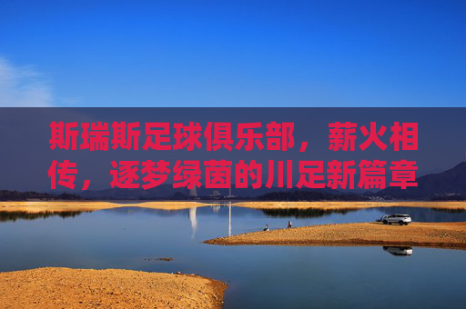 斯瑞斯足球俱乐部，薪火相传，逐梦绿茵的川足新篇章