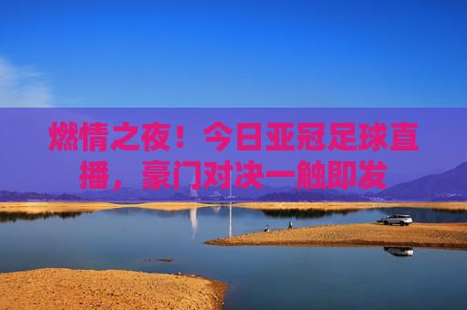 燃情之夜！今日亚冠足球直播，豪门对决一触即发