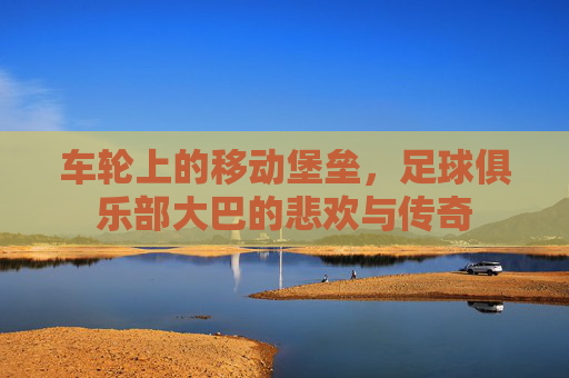 车轮上的移动堡垒，足球俱乐部大巴的悲欢与传奇