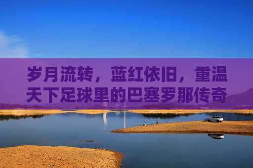 岁月流转，蓝红依旧，重温天下足球里的巴塞罗那传奇