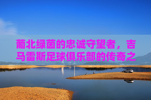 葡北绿茵的忠诚守望者，吉马雷斯足球俱乐部的传奇之路