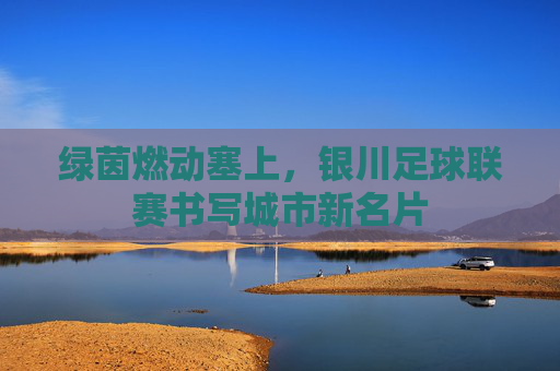 绿茵燃动塞上，银川足球联赛书写城市新名片