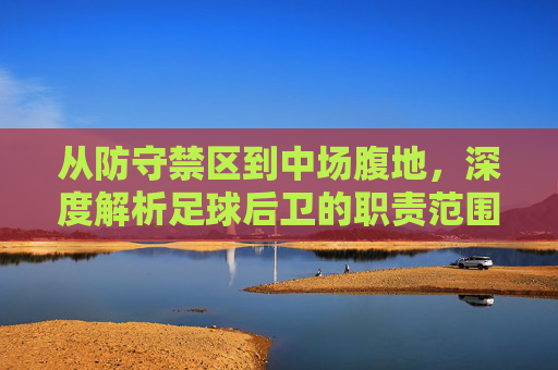 从防守禁区到中场腹地，深度解析足球后卫的职责范围与战术价值