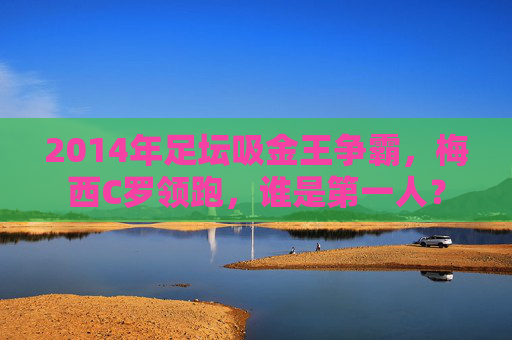 2014年足坛吸金王争霸，梅西C罗领跑，谁是第一人？