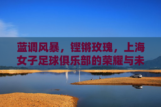 蓝调风暴，铿锵玫瑰，上海女子足球俱乐部的荣耀与未来