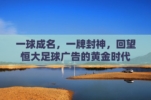 一球成名，一牌封神，回望恒大足球广告的黄金时代