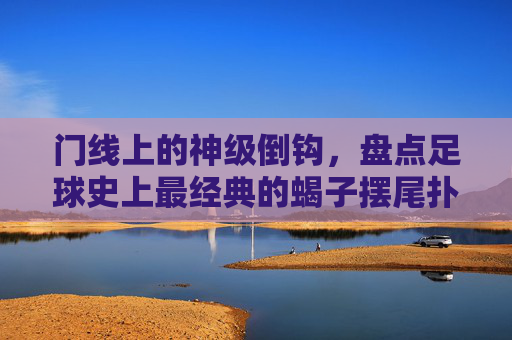 门线上的神级倒钩，盘点足球史上最经典的蝎子摆尾扑救