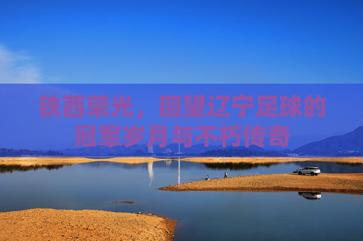 铁西荣光，回望辽宁足球的冠军岁月与不朽传奇