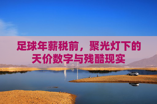 足球年薪税前，聚光灯下的天价数字与残酷现实