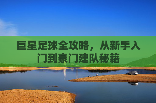 巨星足球全攻略，从新手入门到豪门建队秘籍