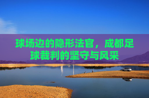 球场边的隐形法官，成都足球裁判的坚守与风采